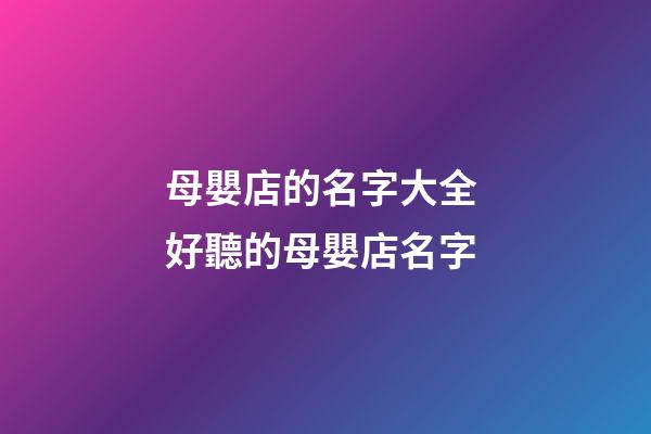 母嬰店的名字大全 好聽的母嬰店名字-第1張-店鋪起名-玄機派